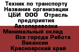 Техник по транспорту › Название организации ­ ЦБИ, ООО › Отрасль предприятия ­ Автоперевозки › Минимальный оклад ­ 30 000 - Все города Работа » Вакансии   . Красноярский край,Кайеркан г.